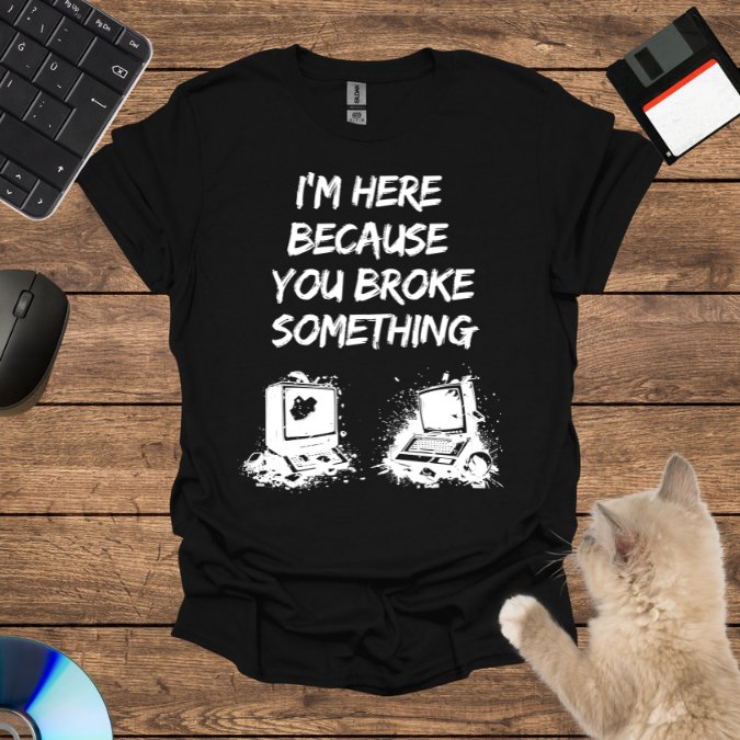 I’m Here Because You Broke T-Shirt