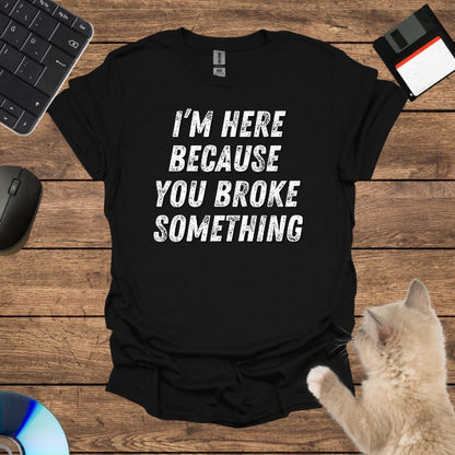 I’m Here Because You Broke T-Shirt