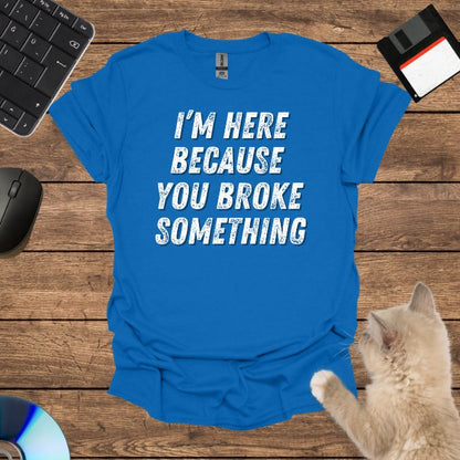 I’m Here Because You Broke T-Shirt