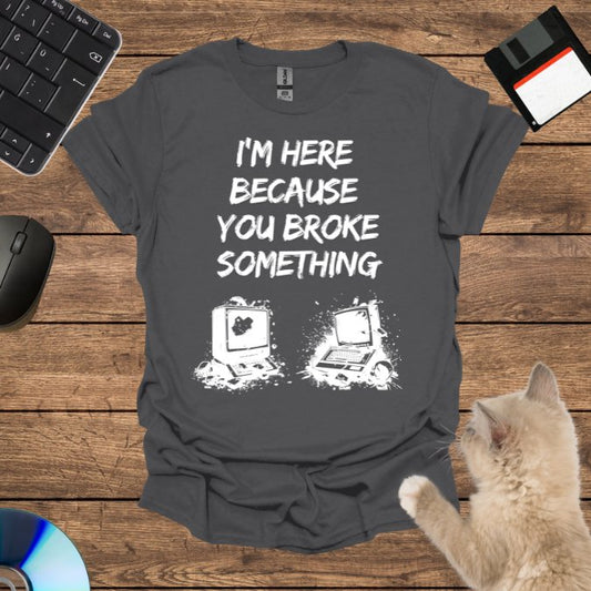 I’m Here Because You Broke T-Shirt