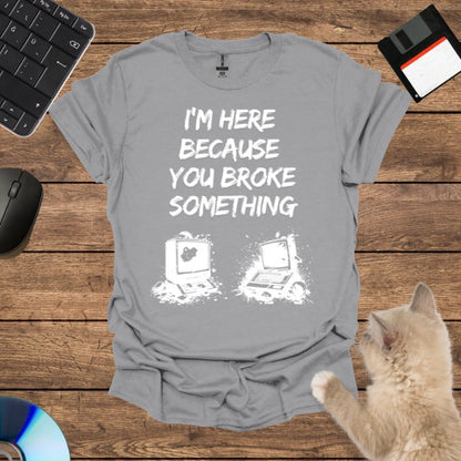 I’m Here Because You Broke T-Shirt