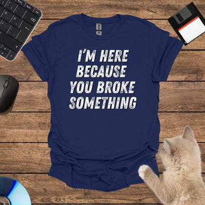 I’m Here Because You Broke T-Shirt