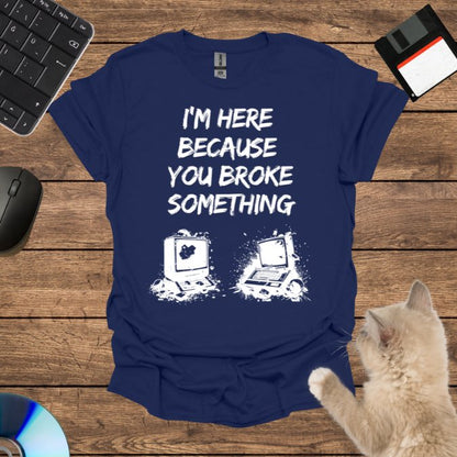 I’m Here Because You Broke T-Shirt