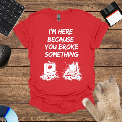 I’m Here Because You Broke T-Shirt