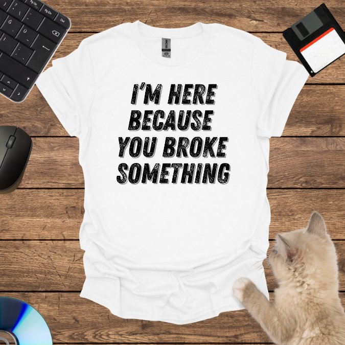 I’m Here Because You Broke T-Shirt