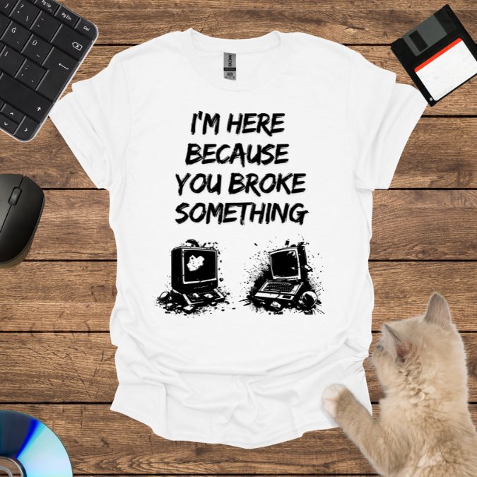 I’m Here Because You Broke T-Shirt